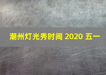 潮州灯光秀时间 2020 五一